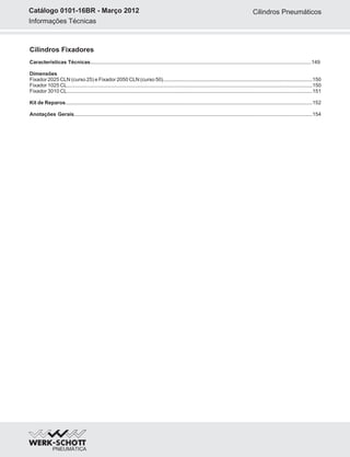 Informações Técnicas
Catálogo 0101-16BR - Março 2012 Cilindros Pneumáticos
Cilindros Fixadores
Características Técnicas
Dimensões
Fixador 2025 CLN (curso 25) e Fixador 2050 CLN (curso 50)........................................................................................................150
Fixador 1025 CL...........................................................................................................................................................................150
Fixador 3010 CL...........................................................................................................................................................................151
Kit de Reparos............................................................................................................................................................................152
Anotações Gerais......................................................................................................................................................................154
..........................................................................................................................................................149
 