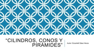 “CILINDROS, CONOS Y
PIRÁMIDES”

Autor: Escarlett Sáez Hevia

 