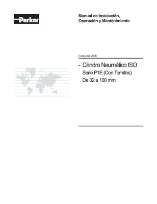 Manual de Instalación,
Operación y Mantenimiento




Enero del 2000


- Cilindro Neumático ISO
  Serie P1E (Con Tornillos)
  De 32 a 100 mm
 