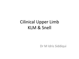 Cilinical Upper Limb
KLM & Snell
Dr M Idris Siddiqui
 