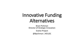 Innovative Funding
Alternatives
Brian Pichman
Director of Strategic Innovation
Evolve Project
@Bpichman | #CILDC
 