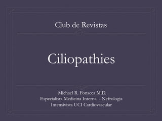 Ciliopathies
Michael R. Fonseca M.D.
Especialista Medicina Interna - Nefrologia
Intensivista UCI Cardiovascular
Club de Revistas
 