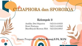 CILIAPHORA dan SPOROZOA
Kelompok 3:
Andika Dwi Saputra (4213141055)
Dewi Portuna (4211141024)
Mardhiyah Riswan Hsb (4213341001)
Dosen Pengampu : Salwa Rezeqi,S.Pd, M.Pd
 