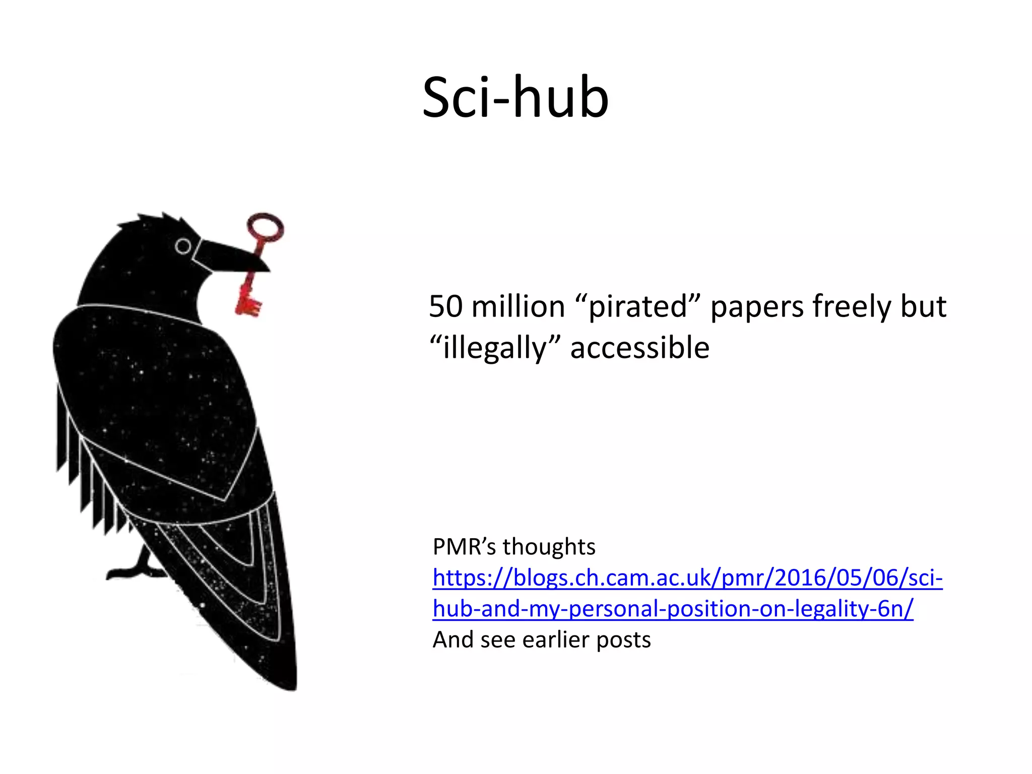 Sci-hub
PMR’s thoughts
https://blogs.ch.cam.ac.uk/pmr/2016/05/06/sci-
hub-and-my-personal-position-on-legality-6n/
And see earlier posts
50 million “pirated” papers freely but
“illegally” accessible
 