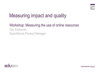 Measuring impact and quality
Workshop: Measuring the use of online resources
Tom Edmonds
OpenAthens Product Manager
 