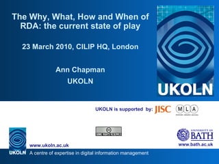 UKOLN is supported  by: The Why, What, How and When of RDA: the current state of play 23 March 2010, CILIP HQ, London Ann Chapman UKOLN 