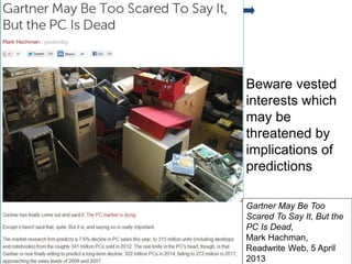 Gartner
Beware vested
interests which
may be
threatened by
implications of
predictions
10
Gartner May Be Too
Scared To Say It, But the
PC Is Dead,
Mark Hachman,
Readwrite Web, 5 April
2013
 