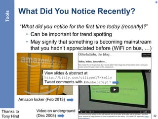 What Did You Notice Recently?
“What did you notice for the first time today (recently)?”
• Can be important for trend spotting
• May signify that something is becoming mainstream
that you hadn’t appreciated before (WiFi on bus, …)
32
Amazon locker (Feb 2013)
Video on underground
(Dec 2008)
Tools
Thanks to
Tony Hirst
View slides & abstract at
http://bitly.com/cilipwm17-kelly
Tweet comments with #MembersDay17
 