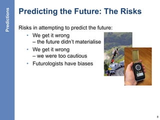 Predicting the Future: The Risks
Risks in attempting to predict the future:
• We get it wrong
– the future didn’t materialise
• We get it wrong
– we were too cautious
• Futurologists have biases
8
Predictions
 