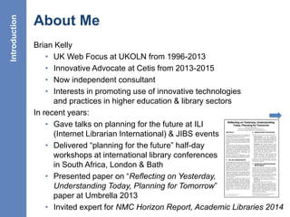6
About Me
Brian Kelly
• UK Web Focus at UKOLN from 1996-2013
• Innovative Advocate at Cetis from 2013-2015
• Now independ...
