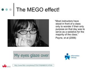 The MEGO effect! “ Most instructors have stood in front of a class only to wonder if their only purpose on that day was to serve as a sedative for the majority of the class.”  Payne, et al (2006) My eyes glaze over http://www.flickr.com/photos/27261720@N00/91147636 