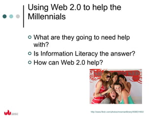 Using Web 2.0 to help the Millennials What are they going to need help with? Is Information Literacy the answer? How can Web 2.0 help? http://www.flickr.com/photos/mosmanlibrary/458631663/ 