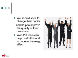 We should seek to change their habits  and help to improve the quality of their questions Web 2.0 tools can help us do this and to counter the mego effect 