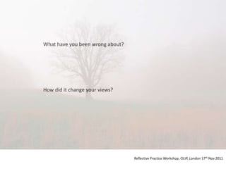 What have you been wrong about?




How did it change your views?




                                  Reflective Practice Workshop, CILIP, London 17th Nov 2011
 