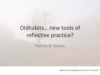 Oldhabits… new tools of
  reflective practice?
     Diaries & Stories




                  Reflective Practice Workshop, CILIP, London 17th Nov 2011
 