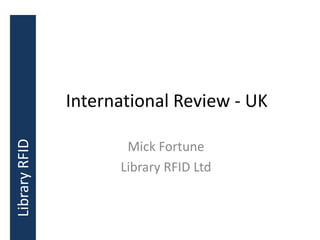 International Review - UK
Library RFID




                      Mick Fortune
                     Library RFID Ltd
 