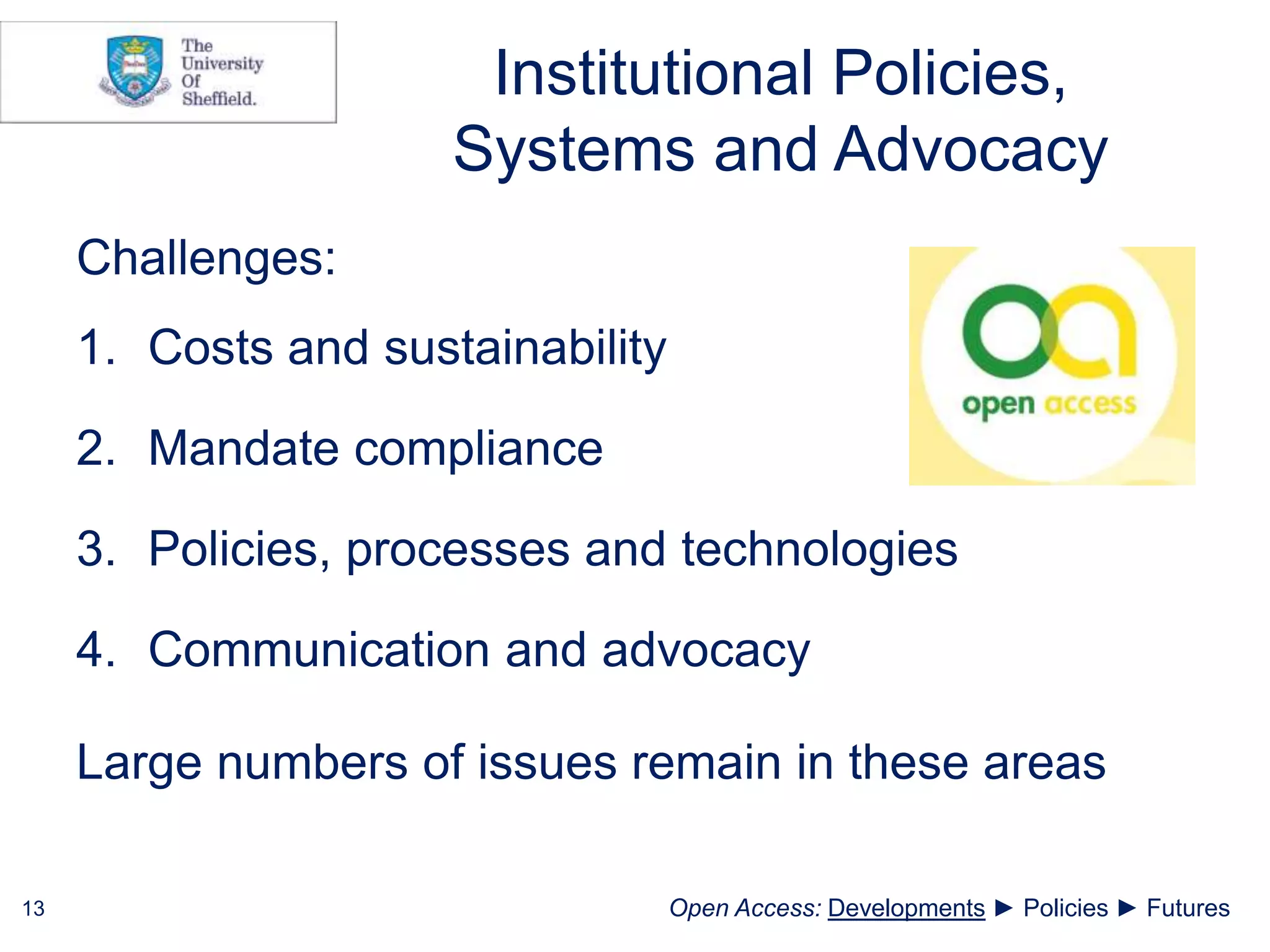 Institutional Policies,
Systems and Advocacy
Challenges:
1. Costs and sustainability
2. Mandate compliance
3. Policies, processes and technologies
4. Communication and advocacy
Large numbers of issues remain in these areas
13 Open Access: Developments ► Policies ► Futures
 