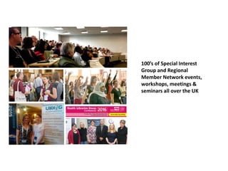 100’s of Special Interest
Group and Regional
Member Network events,
workshops, meetings &
seminars all over the UK
 