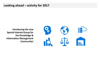 Looking ahead – activity for 2017
Introducing the new
Special Interest Group for
the Knowledge &
Information Management
Community!
 