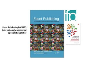 Facet Publishing is CILIP’s
internationally-acclaimed
specialist publisher
 