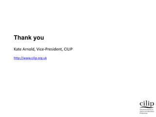 Thank you
Kate Arnold, Vice-President, CILIP
http://www.cilip.org.uk
 