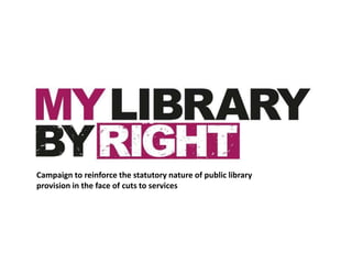 Campaign to reinforce the statutory nature of public library
provision in the face of cuts to services
 