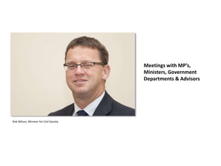 Meetings with MP’s,
Ministers, Government
Departments & Advisors
Rob Wilson, Minister for Civil Society
 
