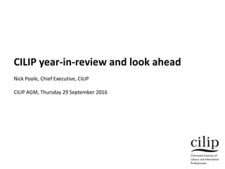 CILIP year-in-review and look ahead
Nick Poole, Chief Executive, CILIP
CILIP AGM, Thursday 29 September 2016
 