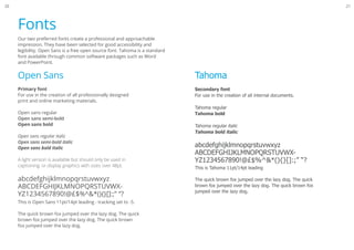Fonts
Tahoma
Secondary font
For use in the creation of all internal documents.
Tahoma regular
Tahoma bold
Tahoma regular italic
Tahoma bold italic
abcdefghijklmnopqrstuvwxyz
ABCDEFGHIJKLMNOPQRSTUVWX-
YZ1234567890!@£$%^&*(){}[]:;” “?
This is Tahoma 11pt/14pt leading
The quick brown fox jumped over the lazy dog. The quick
brown fox jumped over the lazy dog. The quick brown fox
jumped over the lazy dog.
Open Sans
Primary font
For use in the creation of all professionally designed
print and online marketing materials.
Open sans regular
Open sans semi-bold
Open sans bold
Open sans regular italic
Open sans semi-bold italic
Open sans bold italic
A light version is available but should only be used in
captioning, or display graphics with sizes over 48pt.
abcdefghijklmnopqrstuvwxyz
ABCDEFGHIJKLMNOPQRSTUVWX-
YZ1234567890!@£$%^&*(){}[]:;” “?
This is Open Sans 11pt/14pt leading - tracking set to -5.
The quick brown fox jumped over the lazy dog. The quick
brown fox jumped over the lazy dog. The quick brown
fox jumped over the lazy dog.
2120
Our two preferred fonts create a professional and approachable
impression. They have been selected for good accessibility and
legibility. Open Sans is a free open source font. Tahoma is a standard
font available through common software packages such as Word
and PowerPoint.
 