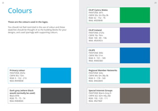 Colours CILIP Cymru Wales
PANTONE 347c
CMYK 93c 2m 95y 0k
RGB: 62 - 152 - 76
Web: #009B48
CILIP Ireland
PANTONE 2725c
CMYK 76c 76m
RGB: 100 - 89 - 196
Web: #6459C4
CILIPS
PANTONE 300c
CMYK 99c 51m
RGB: 0 - 101 - 189
Web: #0065BD
Regional Member Networks
PANTONE 326c
CMYK 84c 0m 38y 0k
RGB: 0 - 178 - 169
Web: #00B2A9
Special Interest Groups
PANTONE Warm Grey 9
CMYK 42c 42m 44y 26k
RGB: 130 - 120 - 111
Web: #82786F
Primary colour
PANTONE 2925c
CMYK 85c 15m
RGB: 0 - 152 - 219
Web #0098DB
Dark grey (where black
would normally be used)
Black 85%
RGB: 75 - 75 - 74
Web #4B4B4A
These are the colours used in the logos.
You should not feel restricted in the use of colour and these
swatches should be thought of as the building blocks for your
designs, and used sparingly with supporting colours.
2322
 