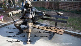 “All mankind is divided into three classes:
those that are immovable, those that are
movable, and those that move. ”
Benjamin Franklin
Image © CC BY Hey tiffany
http://bit.ly/1ROwvvO
 