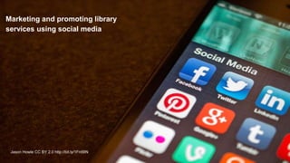Marketing and promoting library
services using social media
Jason Howle CC BY 2.0 http://bit.ly/1FnI9IN
 