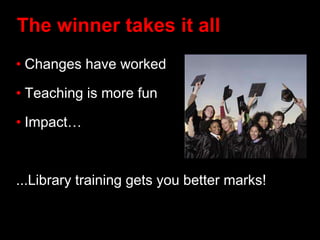 The winner takes it all
• Changes have worked
• Teaching is more fun
• Impact…
...Library training gets you better marks!
 