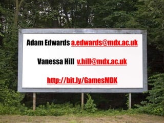Adam Edwards a.edwards@mdx.ac.uk
Vanessa Hill v.hill@mdx.ac.uk
http://bit.ly/GamesMDX
 