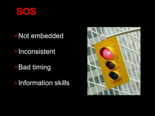 SOS
• Not embedded
• Inconsistent
• Bad timing
• Information skills
 