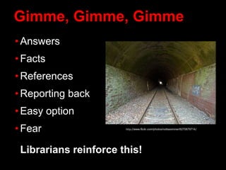 Gimme, Gimme, Gimme
• Answers
• Facts
• References
• Reporting back
• Easy option
• Fear
Librarians reinforce this!
http://www.flickr.com/photos/nottsexminer/6270679714/
 