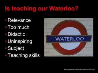 Is teaching our Waterloo?
• Relevance
• Too much
• Didactic
• Uninspiring
• Subject
• Teaching skills
http://www.flickr.com/photos/vicchi/4079403111/
 