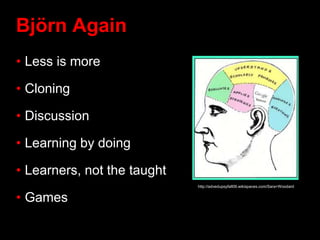 Björn Again
• Less is more
• Cloning
• Discussion
• Learning by doing
• Learners, not the taught
• Games
http://advedupsyfall09.wikispaces.com/Sara+Woodard
 