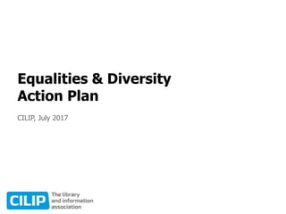 Equalities & Diversity
Action Plan
CILIP, July 2017
 