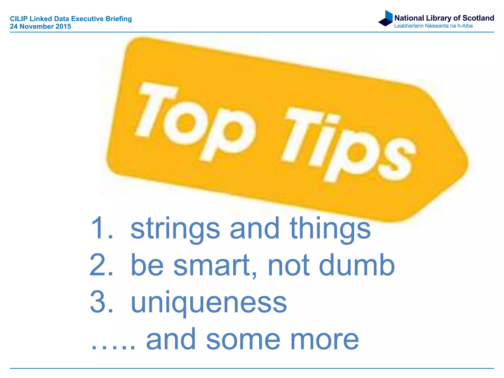 National Library of Scotland
Leabharlann Nàiseanta na h-Alba
1. strings and things
2. be smart, not dumb
3. uniqueness
….. and some more
CILIP Linked Data Executive Briefing
24 November 2015
 