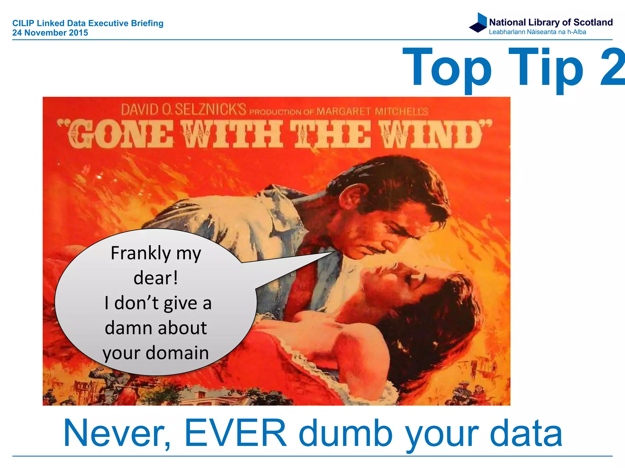 National Library of Scotland
Leabharlann Nàiseanta na h-Alba
Frankly my
dear!
I don’t give a
damn about
your domain
Never, EVER dumb your data
CILIP Linked Data Executive Briefing
24 November 2015
Top Tip 2
 