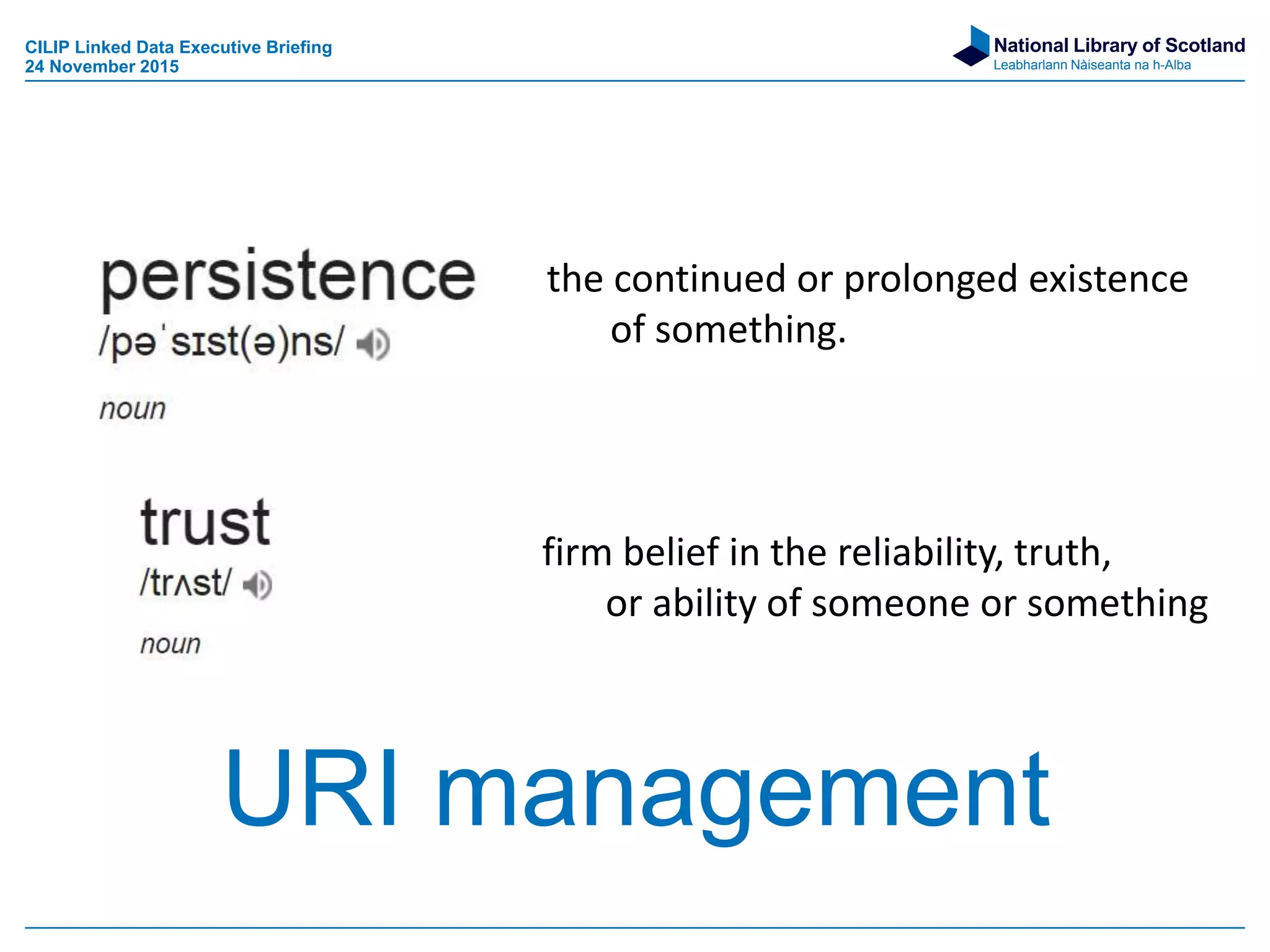 National Library of Scotland
Leabharlann Nàiseanta na h-Alba
URI management
CILIP Linked Data Executive Briefing
24 November 2015
the continued or prolonged existence
of something.
firm belief in the reliability, truth,
or ability of someone or something
 