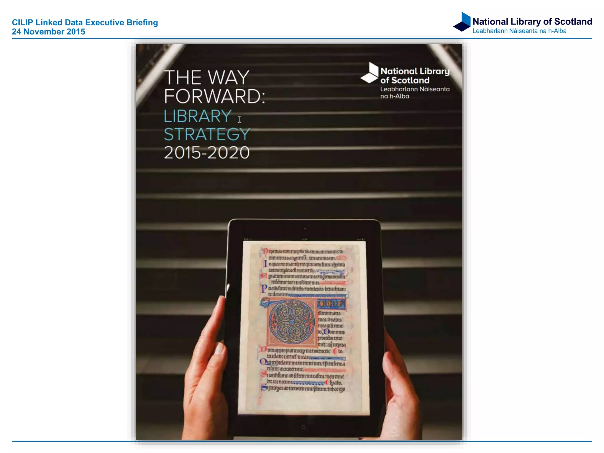 National Library of Scotland
Leabharlann Nàiseanta na h-Alba
CILIP Linked Data Executive Briefing
24 November 2015
 