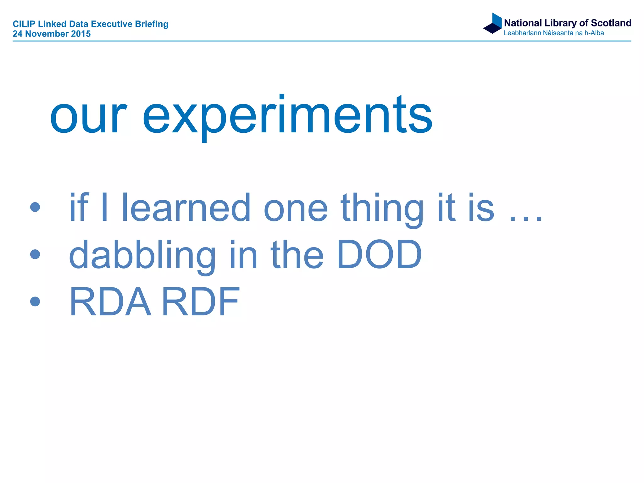 National Library of Scotland
Leabharlann Nàiseanta na h-Alba
• if I learned one thing it is …
• dabbling in the DOD
• RDA RDF
our experiments
CILIP Linked Data Executive Briefing
24 November 2015
 