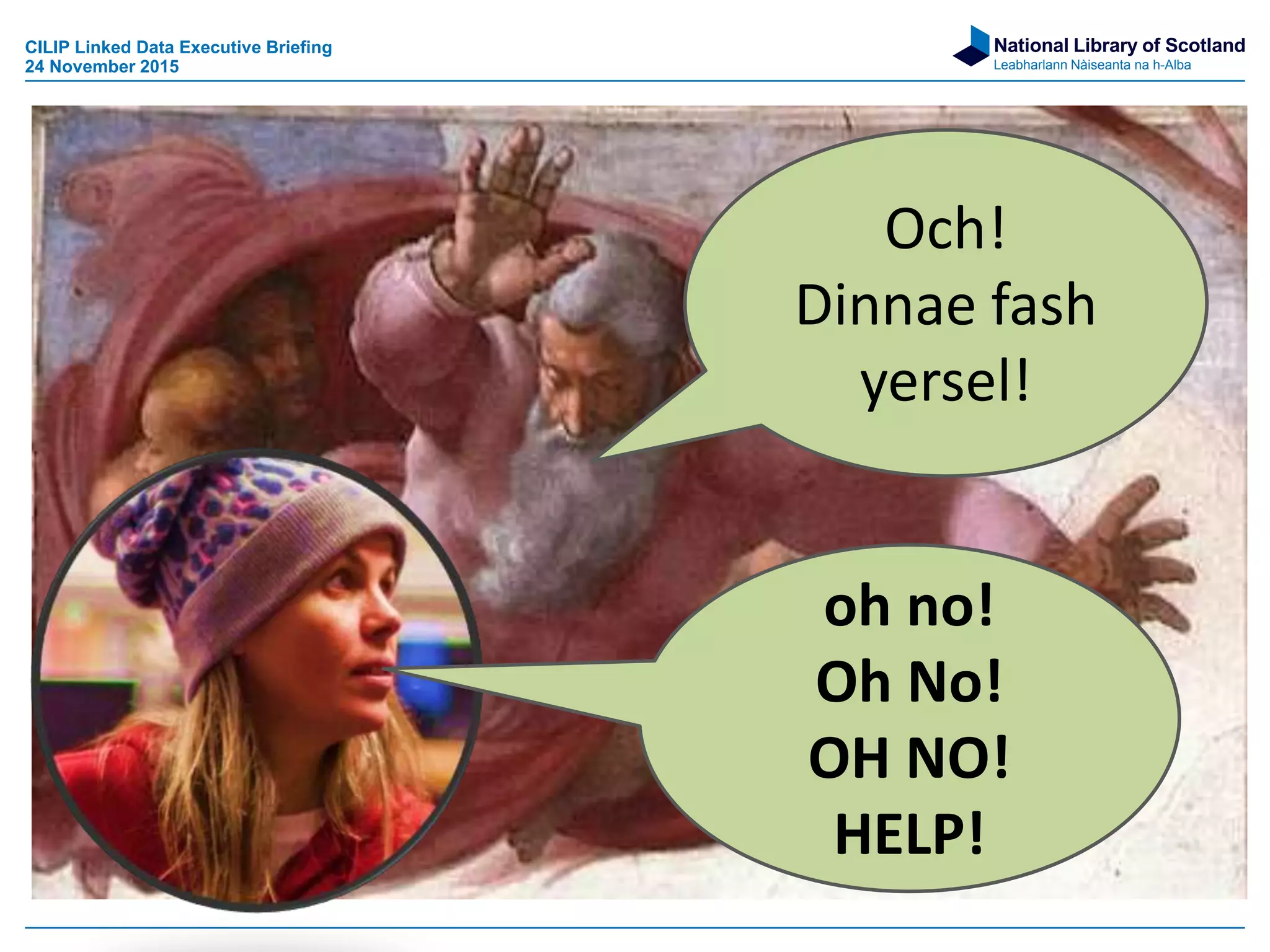 National Library of Scotland
Leabharlann Nàiseanta na h-Alba
Och!
Dinnae fash
yersel!
oh no!
Oh No!
OH NO!
HELP!
CILIP Linked Data Executive Briefing
24 November 2015
 