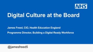 Digital Culture at the Board
James Freed, CIO, Health Education England
Programme Director, Building a Digital Ready Workforce
@jamesfreed5
 