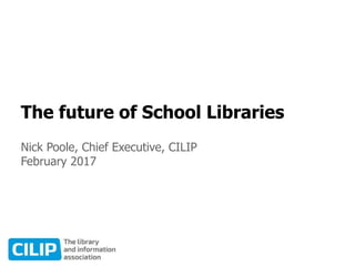 The future of School Libraries
Nick Poole, Chief Executive, CILIP
February 2017
 