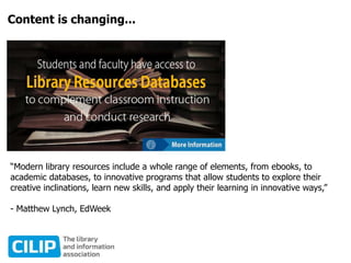 Content is changing...
“Modern library resources include a whole range of elements, from ebooks, to
academic databases, to innovative programs that allow students to explore their
creative inclinations, learn new skills, and apply their learning in innovative ways,”
- Matthew Lynch, EdWeek
 