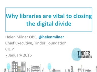 Helen Milner OBE, @helenmilner
Chief Executive, Tinder Foundation
CILIP
7 January 2016
Why libraries are vital to closing
the digital divide
 