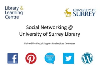 Social Networking @
University of Surrey Library
  Claire Gill – Virtual Support & eServices Developer
 